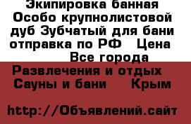 Экипировка банная Особо крупнолистовой дуб Зубчатый для бани отправка по РФ › Цена ­ 100 - Все города Развлечения и отдых » Сауны и бани   . Крым